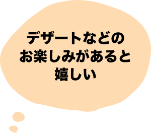 デザートなどのお楽しみがあると嬉しい