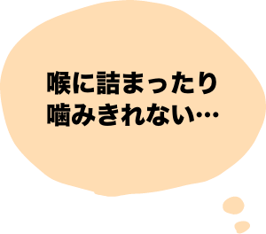 のどに詰まったり噛みきれない…