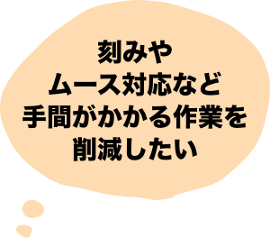 刻みやムース対応など手間がかかる作業を削減したい